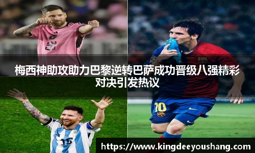 梅西神助攻助力巴黎逆转巴萨成功晋级八强精彩对决引发热议