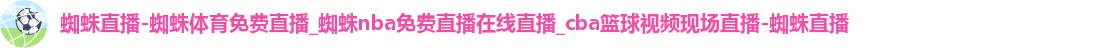 蜘蛛直播,蜘蛛体育免费直播,蜘蛛nba免费直播在线直播,cba篮球视频现场直播-蜘蛛直播